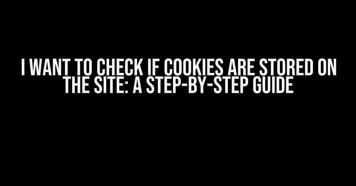 I Want to Check if Cookies are Stored on the Site: A Step-by-Step Guide