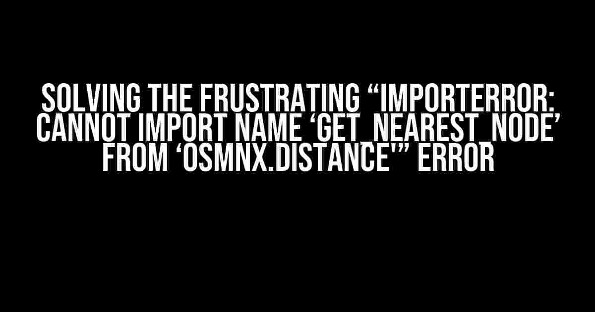 Solving the Frustrating “ImportError: cannot import name ‘get_nearest_node’ from ‘osmnx.distance'” Error