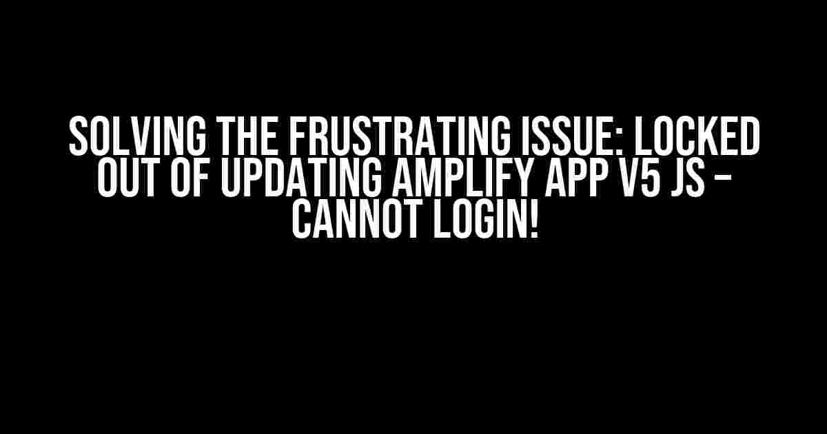 Solving the Frustrating Issue: Locked out of Updating Amplify App v5 JS – Cannot Login!