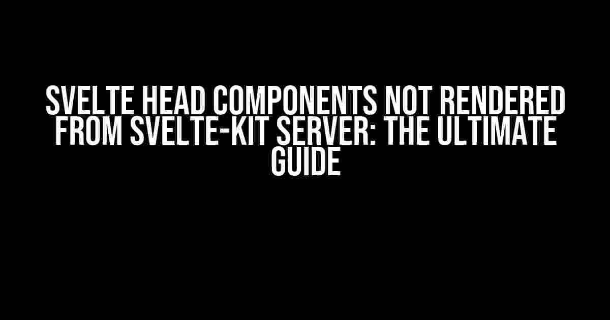 Svelte Head Components NOT Rendered from Svelte-Kit Server: The Ultimate Guide