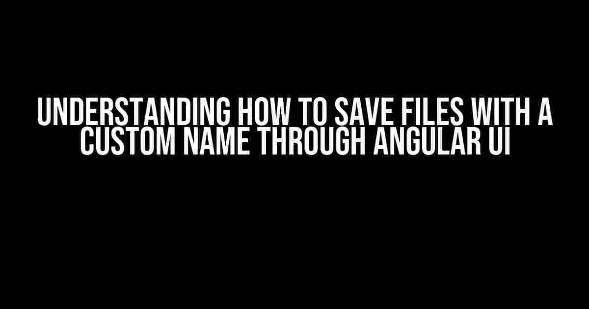 Understanding How to Save Files with a Custom Name through Angular UI