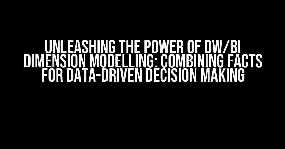 Unleashing the Power of DW/BI Dimension Modelling: Combining Facts for Data-Driven Decision Making