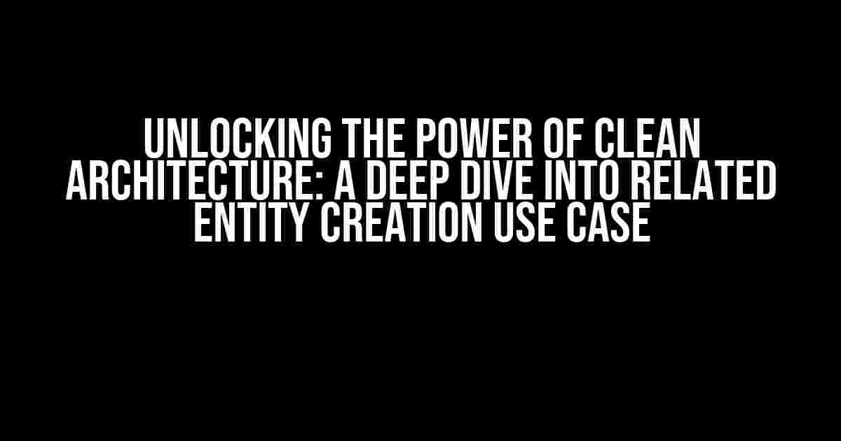 Unlocking the Power of Clean Architecture: A Deep Dive into Related Entity Creation Use Case