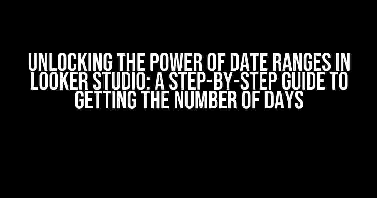 Unlocking the Power of Date Ranges in Looker Studio: A Step-by-Step Guide to Getting the Number of Days