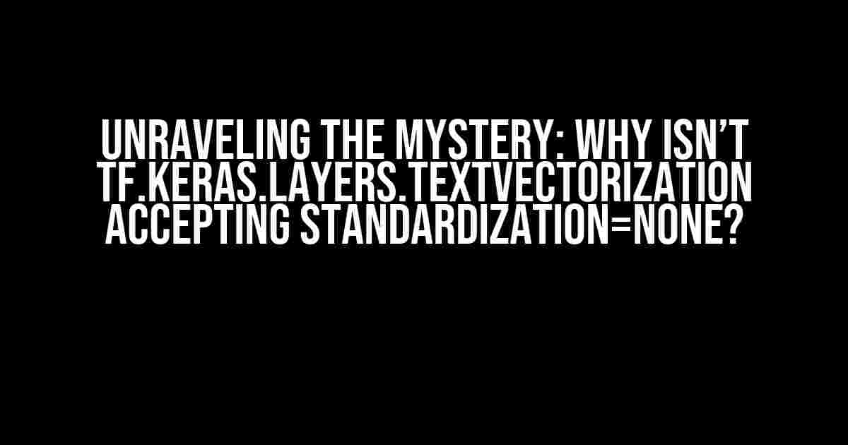 Unraveling the Mystery: Why isn’t tf.keras.layers.TextVectorization Accepting standardization=None?